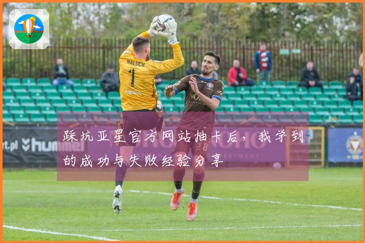 踩坑亚星官方网站抽卡后，我学到的成功与失败经验分享