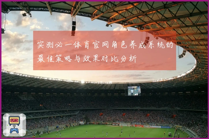 实测必一体育官网角色养成系统的最佳策略与效果对比分析