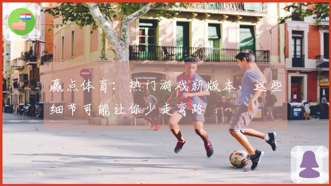 赢点体育：热门游戏新版本，这些细节可能让你少走弯路