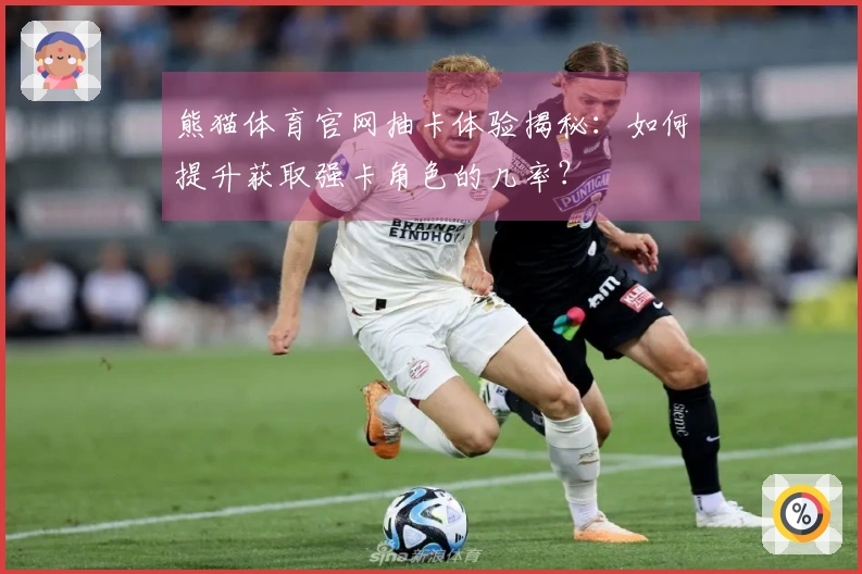 熊猫体育官网抽卡体验揭秘：如何提升获取强卡角色的几率？