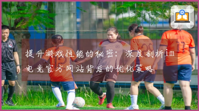 提升游戏性能的秘密：深度剖析im电竞官方网站背后的优化策略