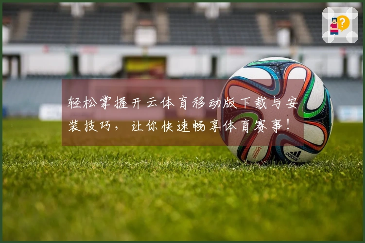 轻松掌握开云体育移动版下载与安装技巧，让你快速畅享体育赛事！
