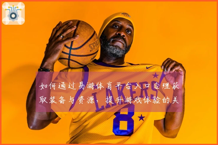 如何通过易游体育平台入口合理获取装备与资源，提升游戏体验的关键技巧