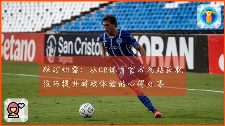 踩过的雷：从ng体育官方网站获取技巧提升游戏体验的心得分享