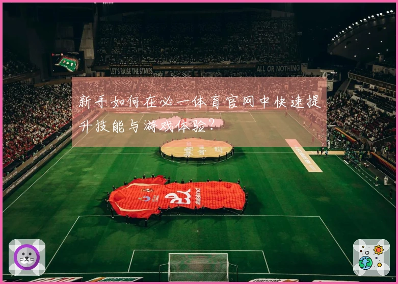 新手如何在必一体育官网中快速提升技能与游戏体验？