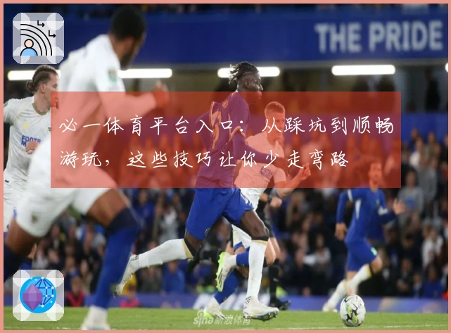必一体育平台入口：从踩坑到顺畅游玩，这些技巧让你少走弯路