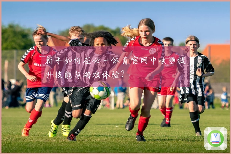 新手如何在必一体育官网中快速提升技能与游戏体验？