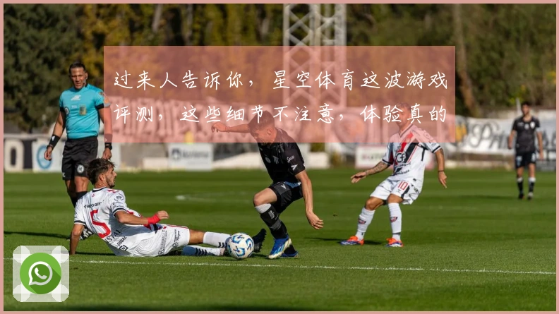 过来人告诉你，星空体育这波游戏评测，这些细节不注意，体验真的差很多