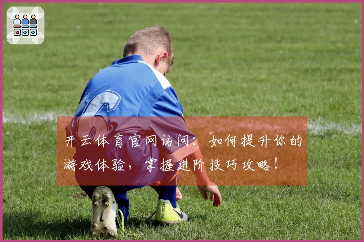 开云体育官网访问：如何提升你的游戏体验，掌握进阶技巧攻略！