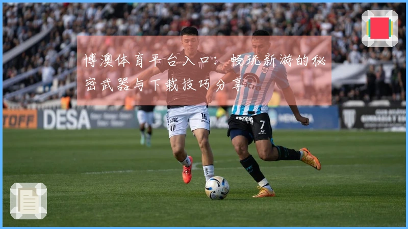 博澳体育平台入口：畅玩新游的秘密武器与下载技巧分享