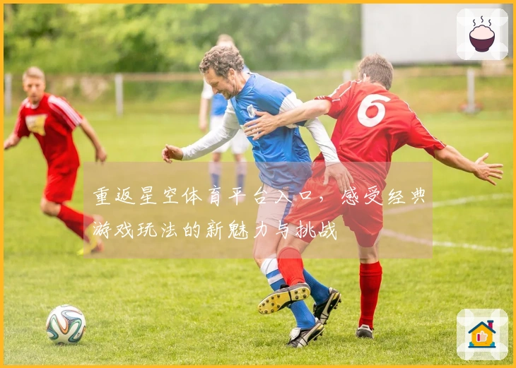 重返星空体育平台入口，感受经典游戏玩法的新魅力与挑战