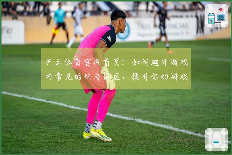 开云体育官网首页：如何避开游戏内常见的坑与误区，提升你的游戏体验