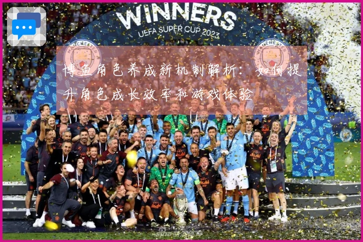 博鱼角色养成新机制解析：如何提升角色成长效率和游戏体验