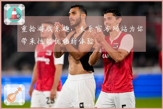 重拾游戏乐趣，米乐官方网站为你带来性能优化新体验