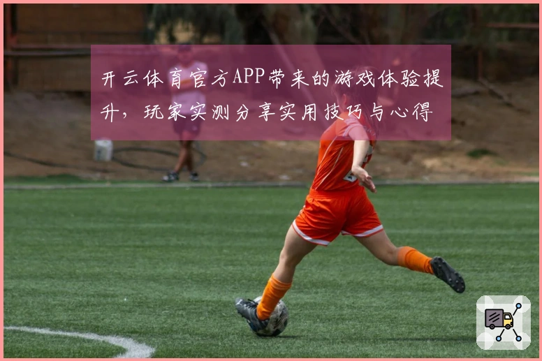 开云体育官方APP带来的游戏体验提升，玩家实测分享实用技巧与心得