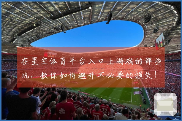 在星空体育平台入口上游戏的那些坑，教你如何避开不必要的损失！
