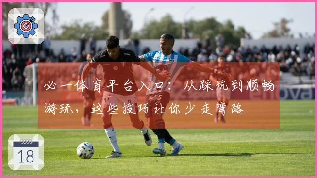 必一体育平台入口：从踩坑到顺畅游玩，这些技巧让你少走弯路
