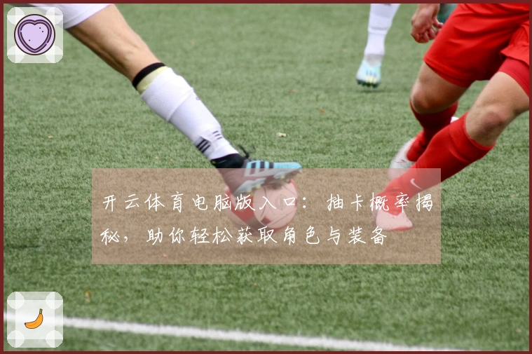 开云体育电脑版入口：抽卡概率揭秘，助你轻松获取角色与装备