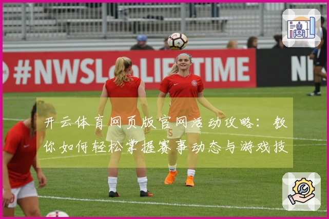 开云体育网页版官网活动攻略：教你如何轻松掌握赛事动态与游戏技巧