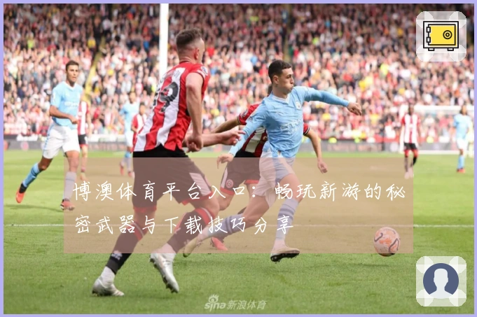 博澳体育平台入口：畅玩新游的秘密武器与下载技巧分享