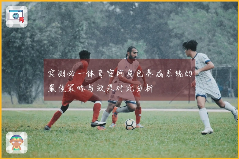 实测必一体育官网角色养成系统的最佳策略与效果对比分析