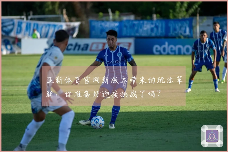 亚新体育官网新版本带来的玩法革新，你准备好迎接挑战了吗？