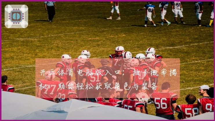 开云体育电脑版入口：抽卡概率揭秘，助你轻松获取角色与装备