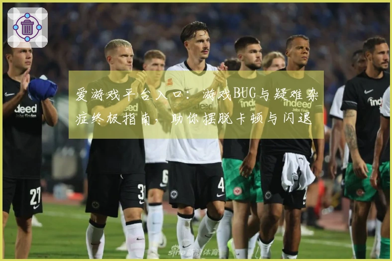 爱游戏平台入口：游戏BUG与疑难杂症终极指南，助你摆脱卡顿与闪退困扰