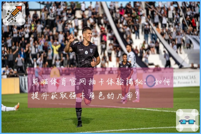 熊猫体育官网抽卡体验揭秘：如何提升获取强卡角色的几率？
