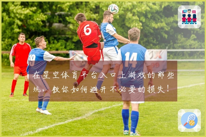 在星空体育平台入口上游戏的那些坑，教你如何避开不必要的损失！